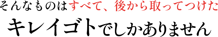 そんなものはすべて、後から取ってつけたキレイゴトでしかありません